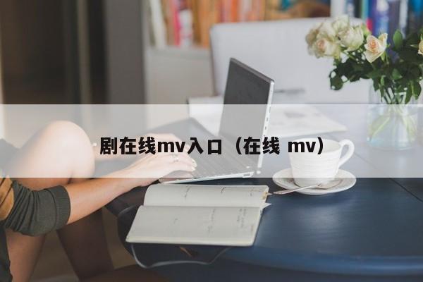剧在线mv入口（在线 mv）