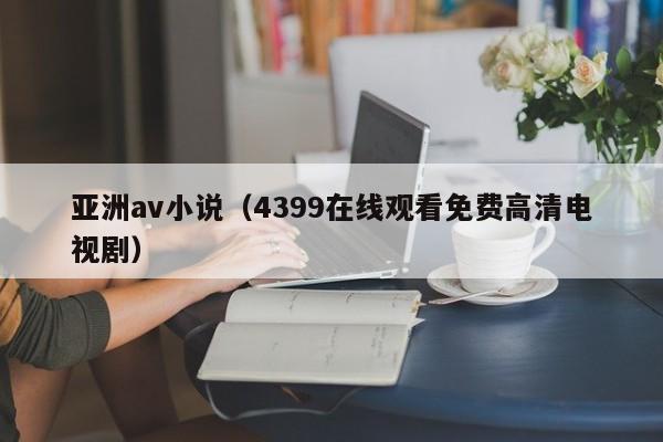 亚洲av小说（4399在线观看免费高清电视剧）
