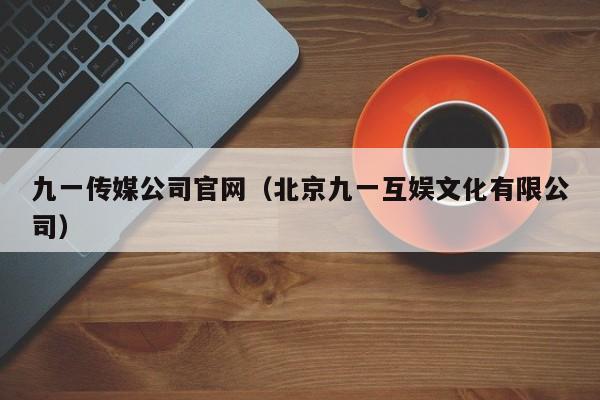 九一传媒公司官网（北京九一互娱文化有限公司）