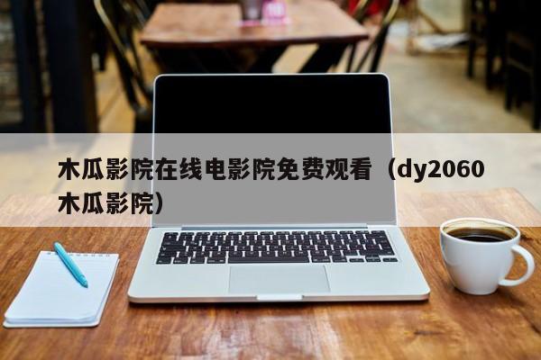木瓜影院在线电影院免费观看（dy2060木瓜影院）