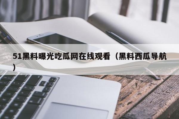 51黑料曝光吃瓜网在线观看（黑料西瓜导航）