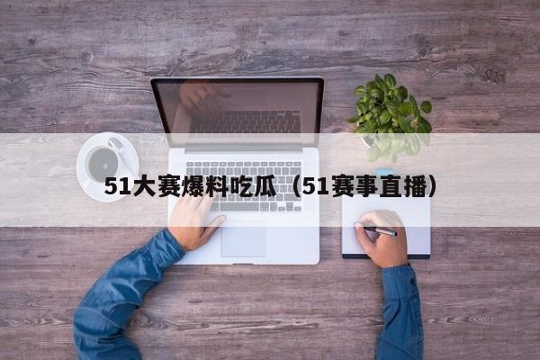 51大赛爆料吃瓜（51赛事直播）