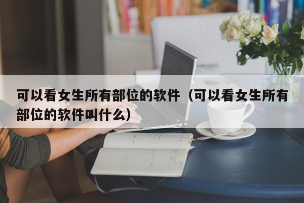 可以看女生所有部位的软件（可以看女生所有部位的软件叫什么）