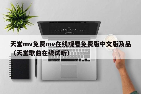 天堂mv免费mv在线观看免费版中文版及品（天堂歌曲在线试听）