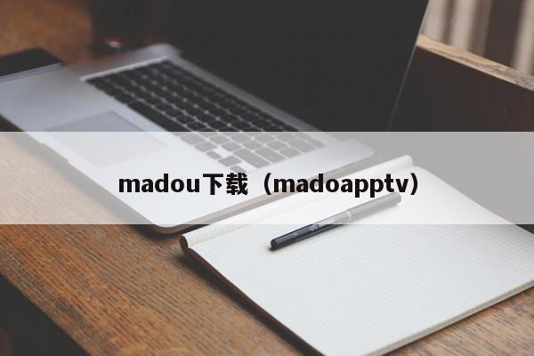 madou下载（madoapptv）