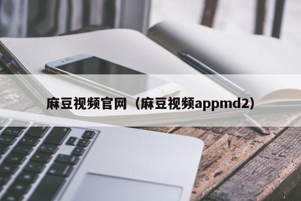 麻豆视频官网（麻豆视频appmd2）